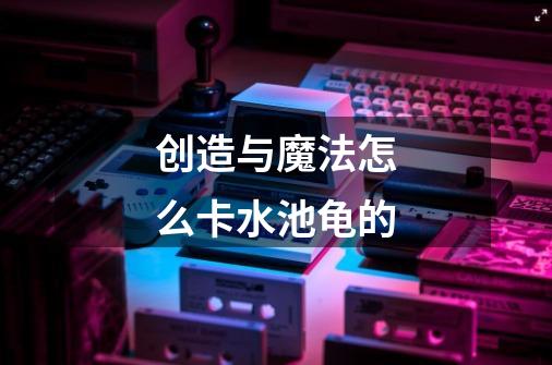 创造与魔法怎么卡水池龟的-第1张-游戏信息-龙启网