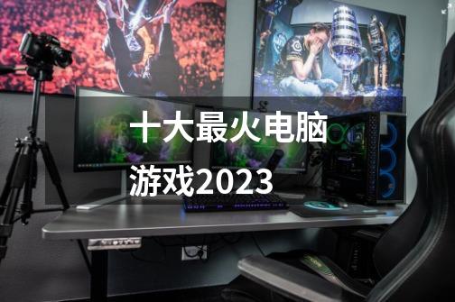 十大最火电脑游戏2023-第1张-游戏信息-龙启网