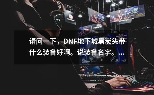 请问一下，DNF地下城黑炭头带什么装备好啊。说装备名字。谢谢。-第1张-游戏信息-龙启网