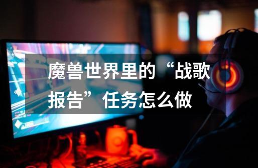 魔兽世界里的“战歌报告”任务怎么做-第1张-游戏信息-龙启网