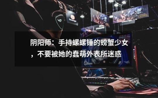 阴阳师:手持螺螺锤的螃蟹少女,不要被她的蠢萌外表所迷惑-第1张-游戏信息-龙启网