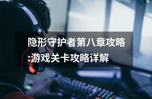 隐形守护者第八章攻略:游戏关卡攻略详解-第1张-游戏信息-龙启网