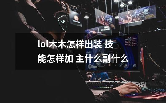 lol木木怎样出装 技能怎样加 主什么副什么-第1张-游戏信息-龙启网