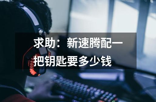 求助：新速腾配一把钥匙要多少钱-第1张-游戏信息-龙启网