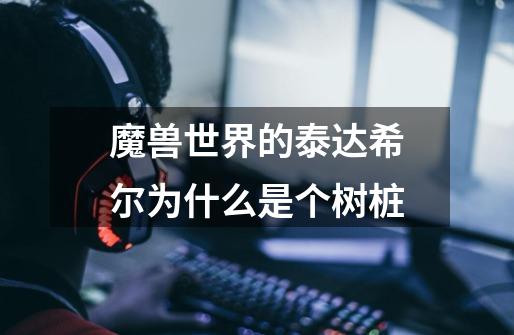 魔兽世界的泰达希尔为什么是个树桩-第1张-游戏信息-龙启网