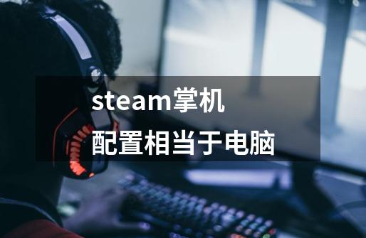 steam掌机配置相当于电脑-第1张-游戏信息-龙启网