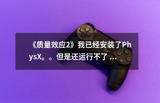 《质量效应2》我已经安装了PhysX。。但是还运行不了 运行的时候要我插入光盘= =。。这是什么情况啊。。。-第1张-游戏信息-龙启网