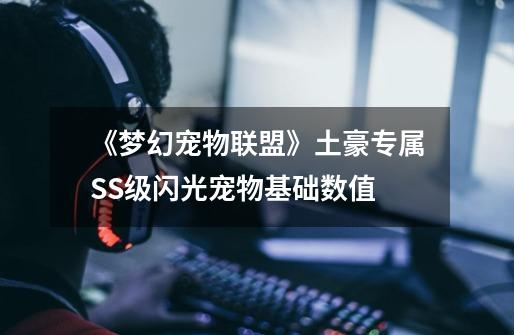 《梦幻宠物联盟》土豪专属SS级闪光宠物基础数值-第1张-游戏信息-龙启网