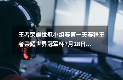 王者荣耀世冠小组赛第一天赛程王者荣耀世界冠军杯7月28日赛程-第1张-游戏信息-龙启网