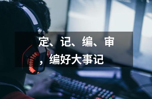 定、记、编、审,编好大事记-第1张-游戏信息-龙启网