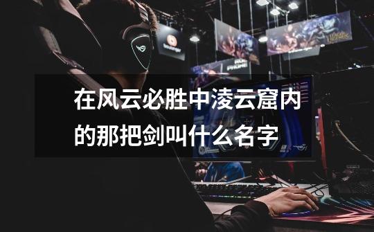 在风云必胜中淩云窟内的那把剑叫什么名字-第1张-游戏信息-龙启网