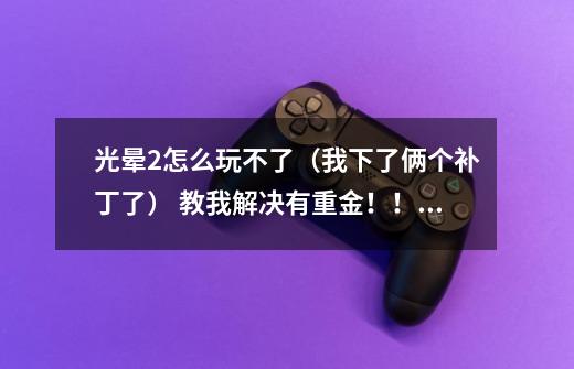光晕2怎么玩不了（我下了俩个补丁了） 教我解决有重金！！我Q：1120117621-第1张-游戏信息-龙启网
