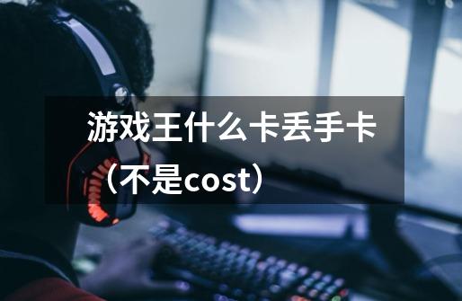 游戏王什么卡丢手卡(不是cost)-第1张-游戏信息-龙启网