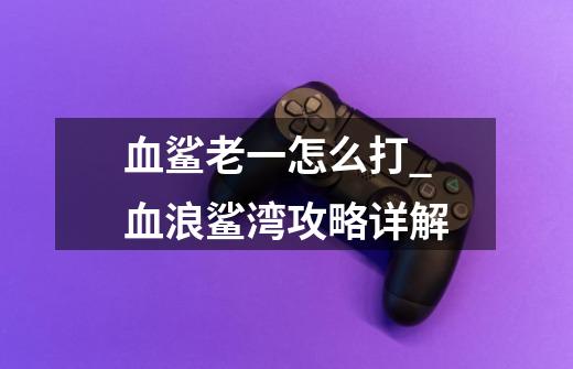 血鲨老一怎么打_血浪鲨湾攻略详解-第1张-游戏信息-龙启网