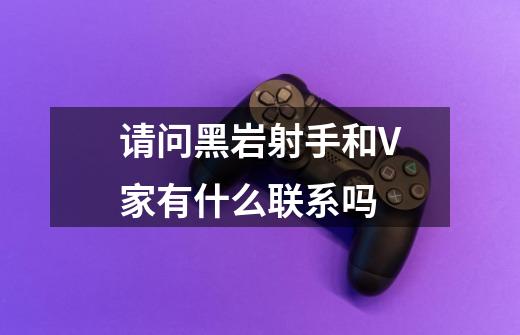 请问黑岩射手和V家有什么联系吗-第1张-游戏信息-龙启网