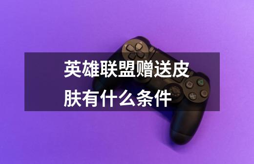 英雄联盟赠送皮肤有什么条件-第1张-游戏信息-龙启网