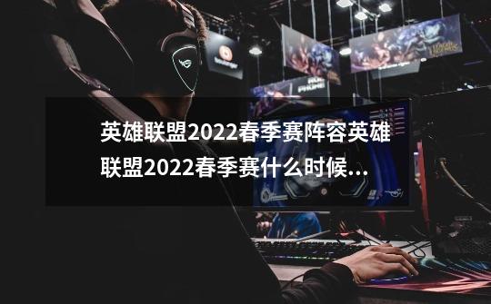 英雄联盟2022春季赛阵容英雄联盟2022春季赛什么时候开始-第1张-游戏信息-龙启网