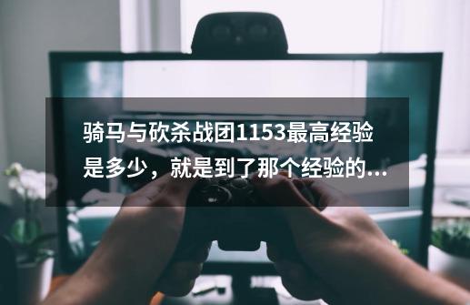 骑马与砍杀战团1.153最高经验是多少,就是到了那个经验的时候属性什么的就满了-第1张-游戏信息-龙启网