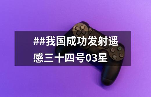 ##我国成功发射遥感三十四号03星-第1张-游戏信息-龙启网