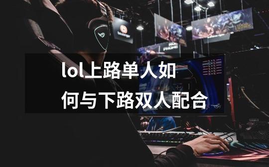 lol上路单人如何与下路双人配合-第1张-游戏信息-龙启网