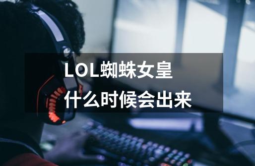 LOL蜘蛛女皇什么时候会出来-第1张-游戏信息-龙启网