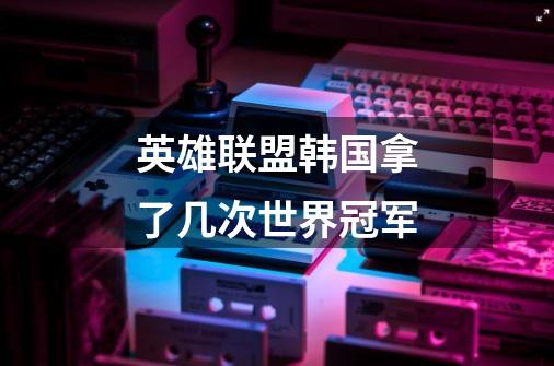 英雄联盟韩国拿了几次世界冠军-第1张-游戏信息-龙启网