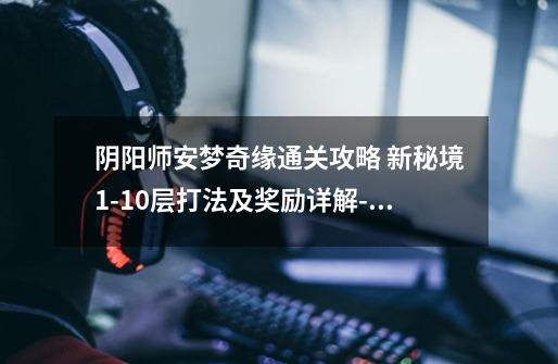 阴阳师安梦奇缘通关攻略 新秘境1-10层打法及奖励详解-高手进阶-安族网-第1张-游戏信息-龙启网