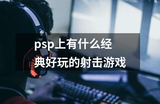psp上有什么经典好玩的射击游戏-第1张-游戏信息-龙启网