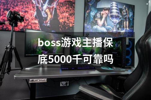 boss游戏主播保底5000千可靠吗-第1张-游戏信息-龙启网