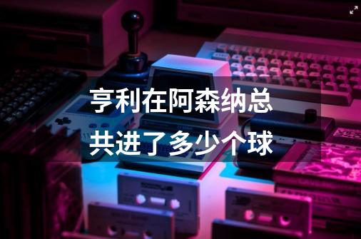 亨利在阿森纳总共进了多少个球-第1张-游戏信息-龙启网