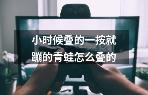 小时候叠的一按就蹦的青蛙怎么叠的-第1张-游戏信息-龙启网