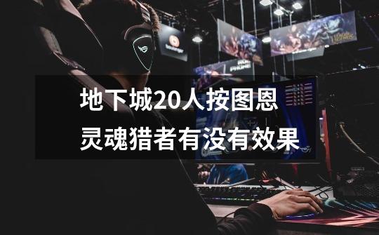 地下城20人按图恩灵魂猎者有没有效果-第1张-游戏信息-龙启网