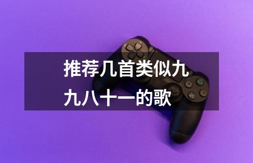 推荐几首类似九九八十一的歌-第1张-游戏信息-龙启网