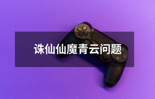 诛仙仙魔青云问题-第1张-游戏信息-龙启网