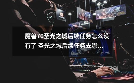 魔兽7.0圣光之城后续任务怎么没有了 圣光之城后续任务去哪接-第1张-游戏信息-龙启网