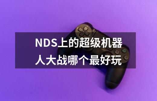 NDS上的超级机器人大战哪个最好玩-第1张-游戏信息-龙启网