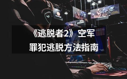 《逃脱者2》空军罪犯逃脱方法指南-第1张-游戏信息-龙启网