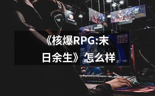 《核爆RPG:末日余生》怎么样-第1张-游戏信息-龙启网