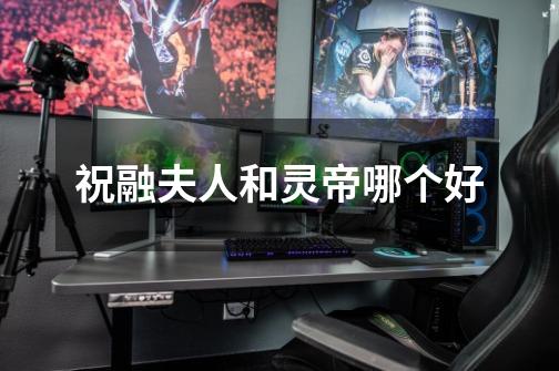 祝融夫人和灵帝哪个好-第1张-游戏信息-龙启网