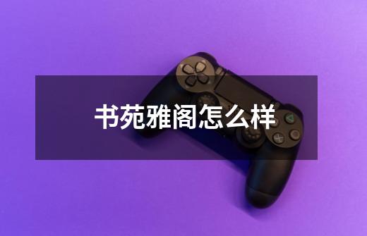 书苑雅阁怎么样-第1张-游戏信息-龙启网