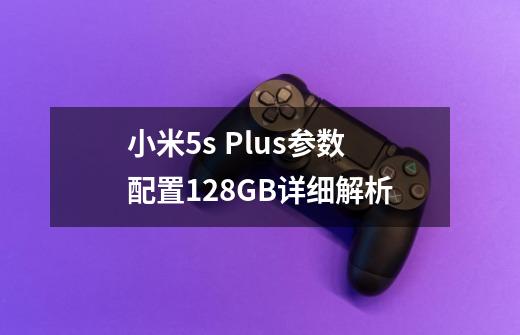 小米5s Plus参数配置128GB详细解析-第1张-游戏信息-龙启网