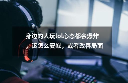身边的人玩lol心态都会爆炸，该怎么安慰，或者改善局面-第1张-游戏信息-龙启网