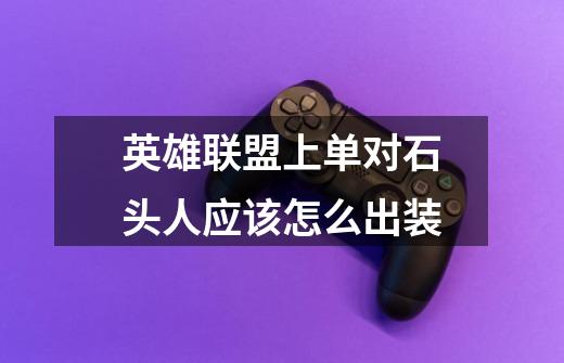 英雄联盟上单对石头人应该怎么出装-第1张-游戏信息-龙启网