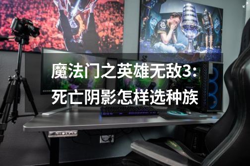 魔法门之英雄无敌3:死亡阴影怎样选种族-第1张-游戏信息-龙启网