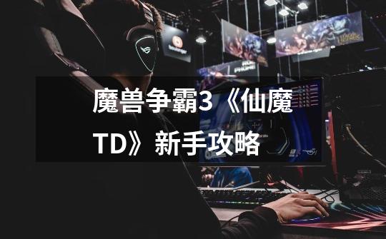 魔兽争霸3《仙魔TD》新手攻略-第1张-游戏信息-龙启网