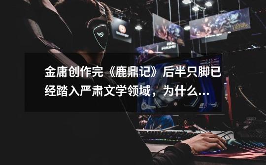 金庸创作完《鹿鼎记》后半只脚已经踏入严肃文学领域,为什么他却封笔了-第1张-游戏信息-龙启网