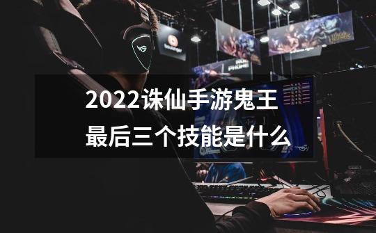 2022诛仙手游鬼王最后三个技能是什么-第1张-游戏信息-龙启网