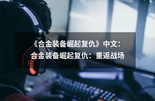《合金装备崛起复仇》中文:合金装备崛起复仇:重返战场-第1张-游戏信息-龙启网