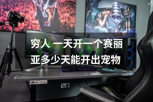 穷人 一天开一个赛丽亚多少天能开出宠物-第1张-游戏信息-龙启网