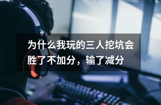 为什么我玩的三人挖坑会胜了不加分，输了减分-第1张-游戏信息-龙启网